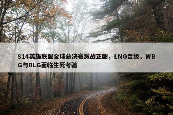 S14英雄联盟全球总决赛激战正酣，LNG晋级，WBG与BLG面临生死考验