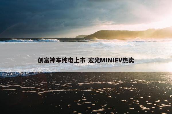 创富神车纯电上市 宏光MINIEV热卖