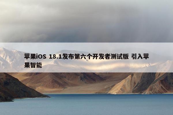 苹果iOS 18.1发布第六个开发者测试版 引入苹果智能