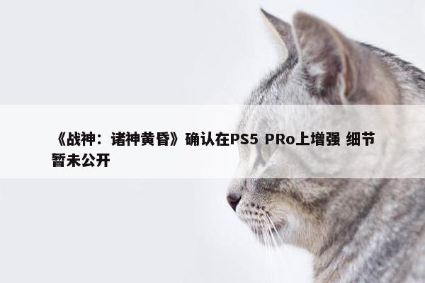 《战神：诸神黄昏》确认在PS5 PRo上增强 细节暂未公开