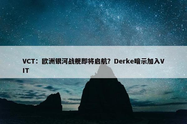 VCT：欧洲银河战舰即将启航？Derke暗示加入VIT