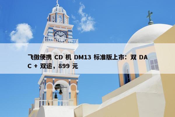 飞傲便携 CD 机 DM13 标准版上市：双 DAC + 双运，899 元