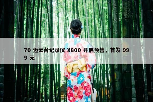 70 迈云台记录仪 X800 开启预售，首发 999 元