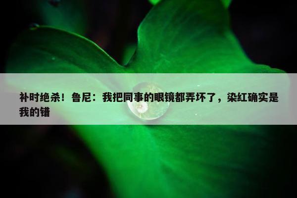 补时绝杀！鲁尼：我把同事的眼镜都弄坏了，染红确实是我的错