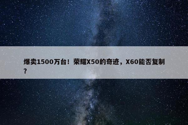 爆卖1500万台！荣耀X50的奇迹，X60能否复制？