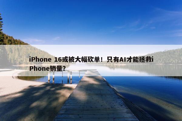 iPhone 16或被大幅砍单！只有AI才能拯救iPhone销量？