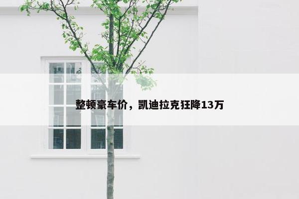 整顿豪车价，凯迪拉克狂降13万