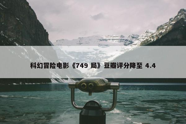 科幻冒险电影《749 局》豆瓣评分降至 4.4