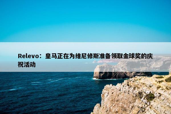 Relevo：皇马正在为维尼修斯准备领取金球奖的庆祝活动