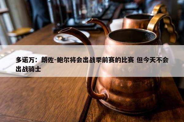 多诺万：朗佐-鲍尔将会出战季前赛的比赛 但今天不会出战骑士