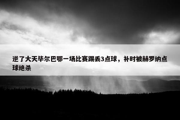 逆了大天毕尔巴鄂一场比赛踢丢3点球，补时被赫罗纳点球绝杀