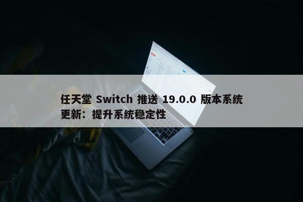 任天堂 Switch 推送 19.0.0 版本系统更新：提升系统稳定性