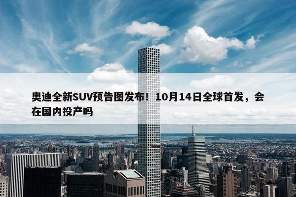 奥迪全新SUV预告图发布！10月14日全球首发，会在国内投产吗