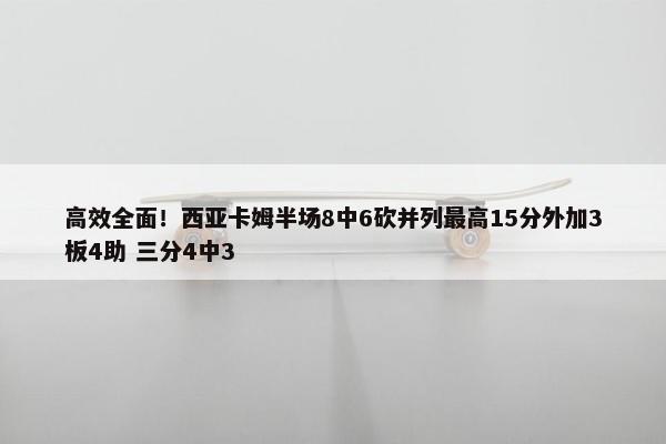 高效全面！西亚卡姆半场8中6砍并列最高15分外加3板4助 三分4中3