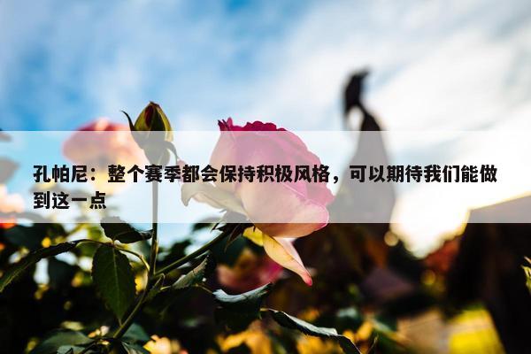 孔帕尼：整个赛季都会保持积极风格，可以期待我们能做到这一点