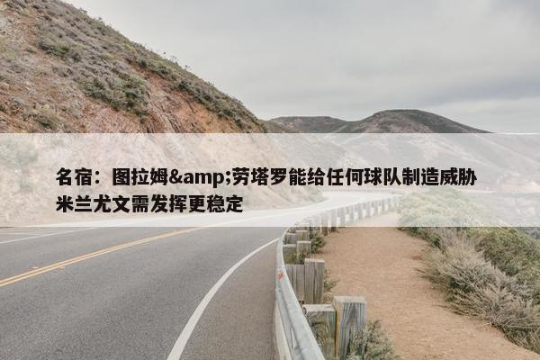 名宿：图拉姆&劳塔罗能给任何球队制造威胁 米兰尤文需发挥更稳定