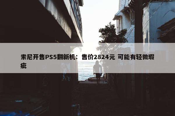 索尼开售PS5翻新机：售价2824元 可能有轻微瑕疵