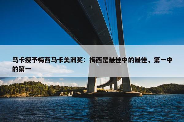 马卡授予梅西马卡美洲奖：梅西是最佳中的最佳，第一中的第一