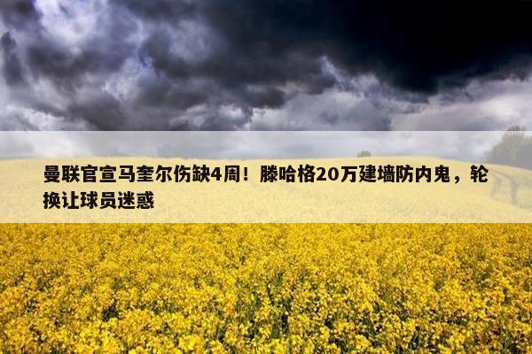 曼联官宣马奎尔伤缺4周！滕哈格20万建墙防内鬼，轮换让球员迷惑