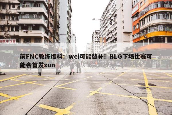 前FNC教练爆料：wei可能替补！BLG下场比赛可能会首发xun