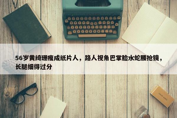 56岁黄绮珊瘦成纸片人，路人视角巴掌脸水蛇腰抢镜，长腿细得过分