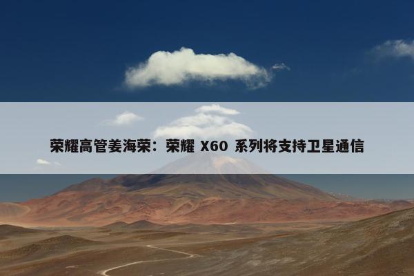 荣耀高管姜海荣：荣耀 X60 系列将支持卫星通信