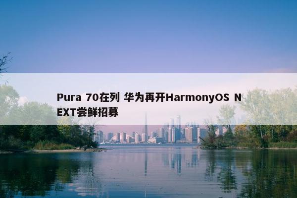 Pura 70在列 华为再开HarmonyOS NEXT尝鲜招募