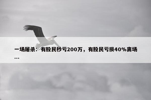 一场屠杀：有股民秒亏200万，有股民亏损40%离场...