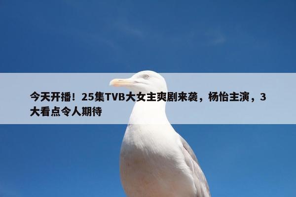 今天开播！25集TVB大女主爽剧来袭，杨怡主演，3大看点令人期待