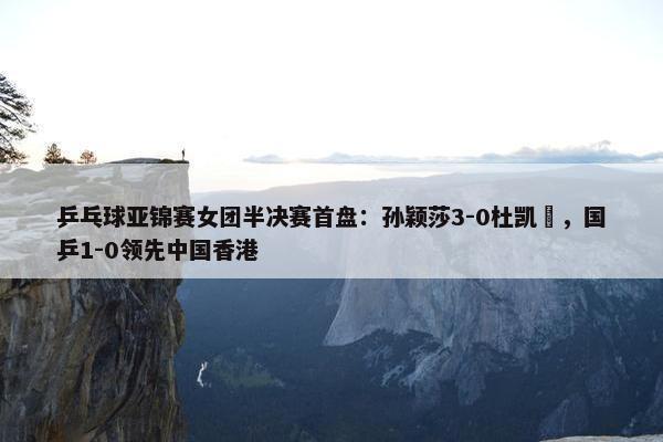 乒乓球亚锦赛女团半决赛首盘：孙颖莎3-0杜凯琹，国乒1-0领先中国香港