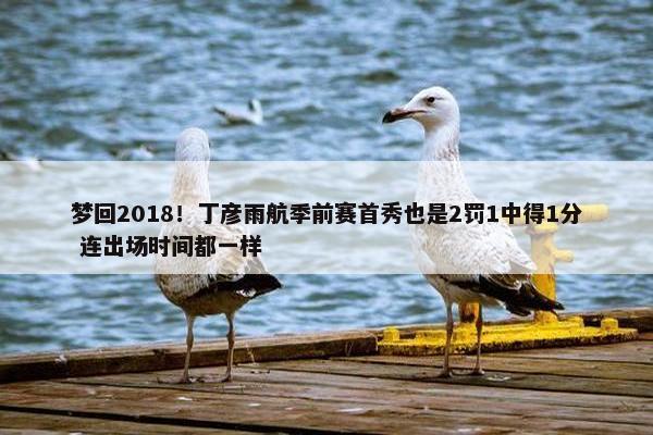 梦回2018！丁彦雨航季前赛首秀也是2罚1中得1分 连出场时间都一样