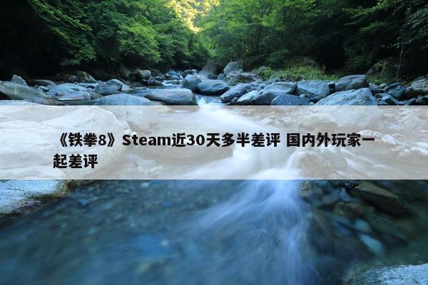 《铁拳8》Steam近30天多半差评 国内外玩家一起差评