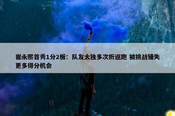 崔永熙首秀1分2板：队友太独多次折返跑 被挑战错失更多得分机会