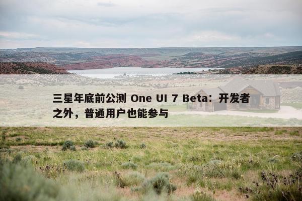 三星年底前公测 One UI 7 Beta：开发者之外，普通用户也能参与