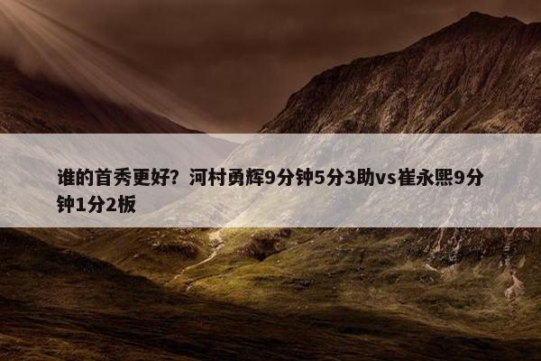 谁的首秀更好？河村勇辉9分钟5分3助vs崔永熙9分钟1分2板