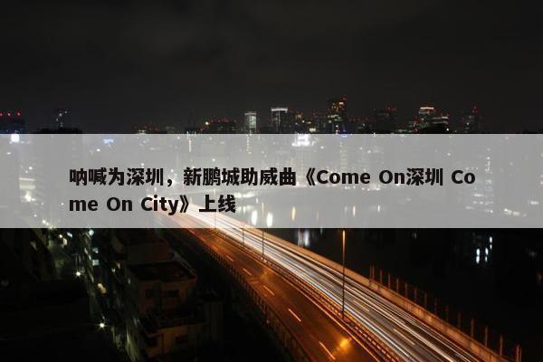 呐喊为深圳，新鹏城助威曲《Come On深圳 Come On City》上线