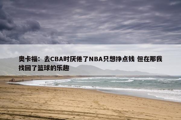 奥卡福：去CBA时厌倦了NBA只想挣点钱 但在那我找回了篮球的乐趣