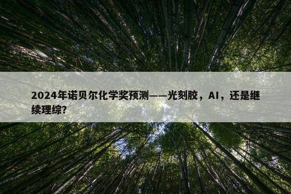 2024年诺贝尔化学奖预测——光刻胶，AI，还是继续理综？