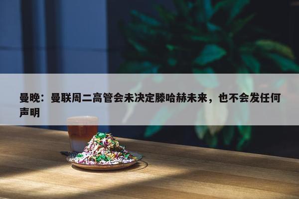 曼晚：曼联周二高管会未决定滕哈赫未来，也不会发任何声明