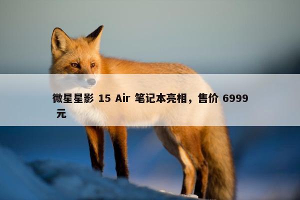 微星星影 15 Air 笔记本亮相，售价 6999 元