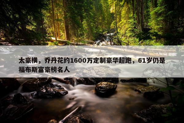 太豪横，乔丹花约1600万定制豪华超跑，61岁仍是福布斯富豪榜名人