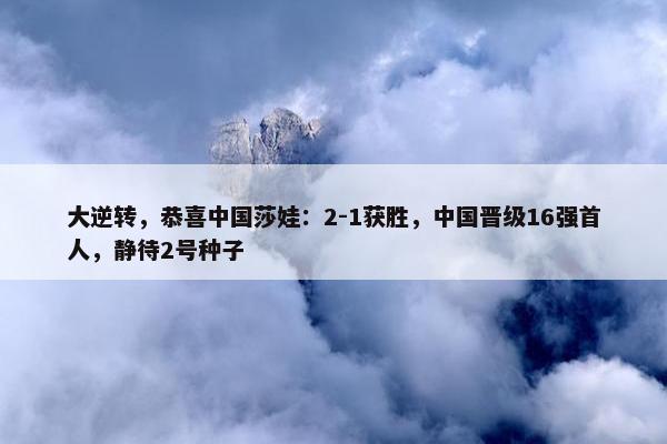 大逆转，恭喜中国莎娃：2-1获胜，中国晋级16强首人，静待2号种子