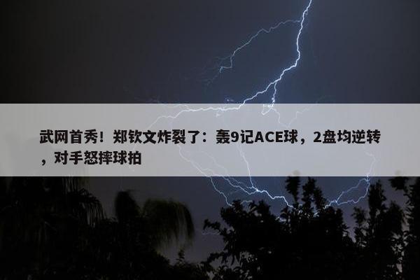 武网首秀！郑钦文炸裂了：轰9记ACE球，2盘均逆转，对手怒摔球拍