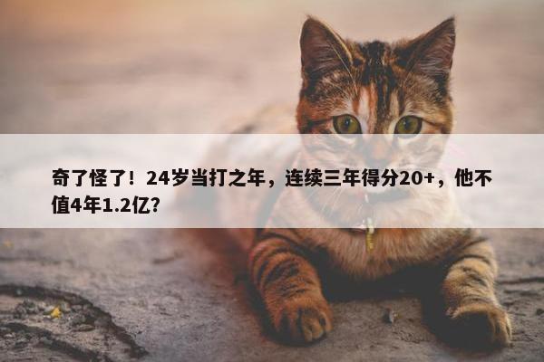 奇了怪了！24岁当打之年，连续三年得分20+，他不值4年1.2亿？