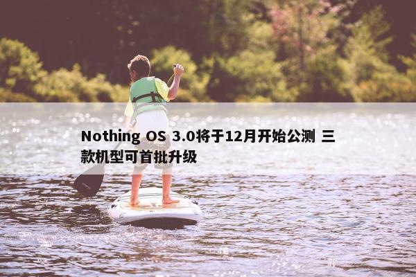 Nothing OS 3.0将于12月开始公测 三款机型可首批升级