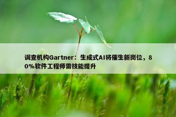 调查机构Gartner：生成式AI将催生新岗位，80%软件工程师需技能提升