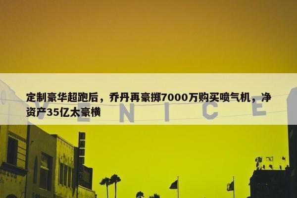 定制豪华超跑后，乔丹再豪掷7000万购买喷气机，净资产35亿太豪横