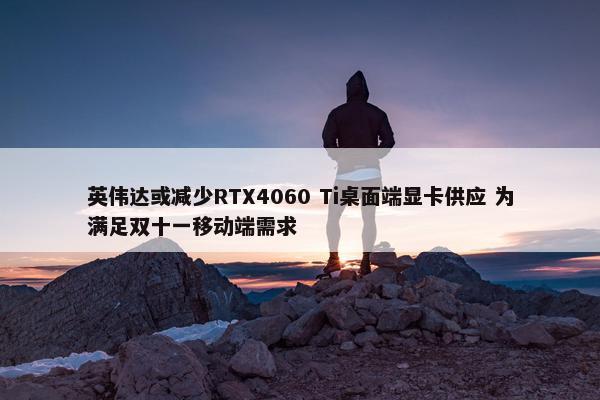 英伟达或减少RTX4060 Ti桌面端显卡供应 为满足双十一移动端需求