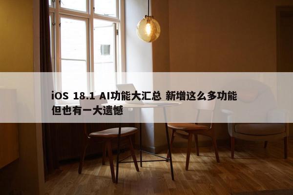 iOS 18.1 AI功能大汇总 新增这么多功能 但也有一大遗憾