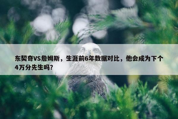 东契奇VS詹姆斯，生涯前6年数据对比，他会成为下个4万分先生吗？